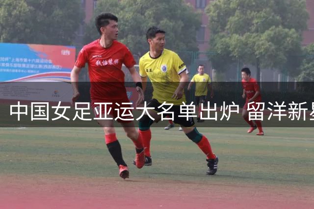 中国女足亚运大名单出炉 留洋新星与国脚齐聚备战