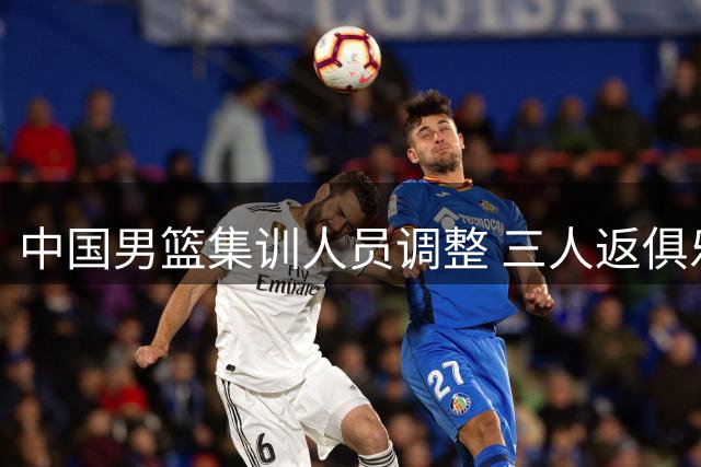 中国男篮集训人员调整 三人返俱乐部 崔永熙28日归队