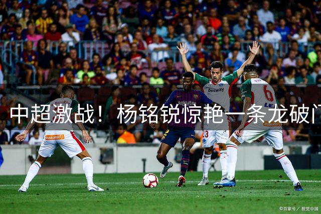 中超激战！杨铭锐惊艳一条龙破门 河南大连1-1握手言和
