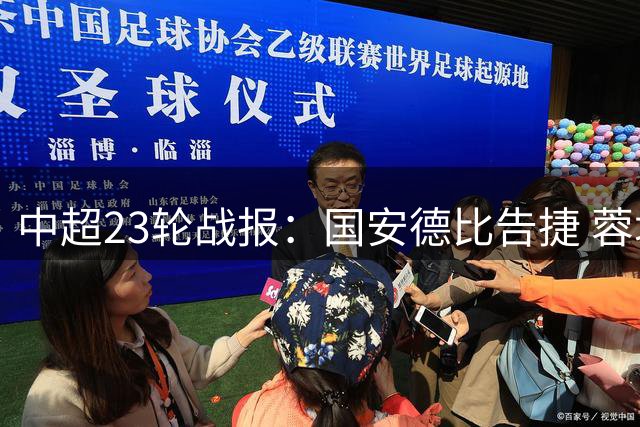 中超23轮战报：国安德比告捷 蓉城终结不胜纪录