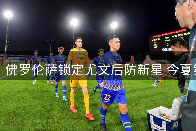 佛罗伦萨锁定尤文后防新星 今夏第五笔签约即将官宣