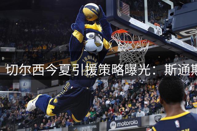 切尔西今夏引援策略曝光：斯通斯成自由身目标，多名球员或将离队