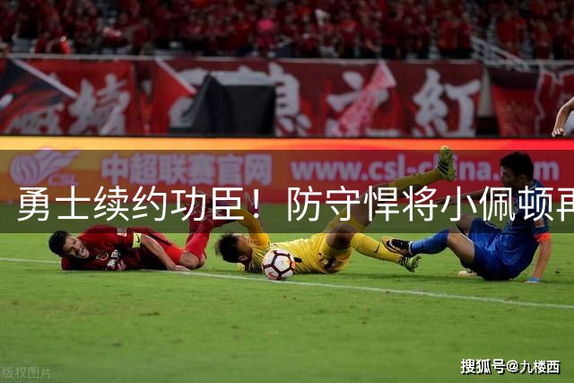 勇士续约功臣！防守悍将小佩顿再获一年合约