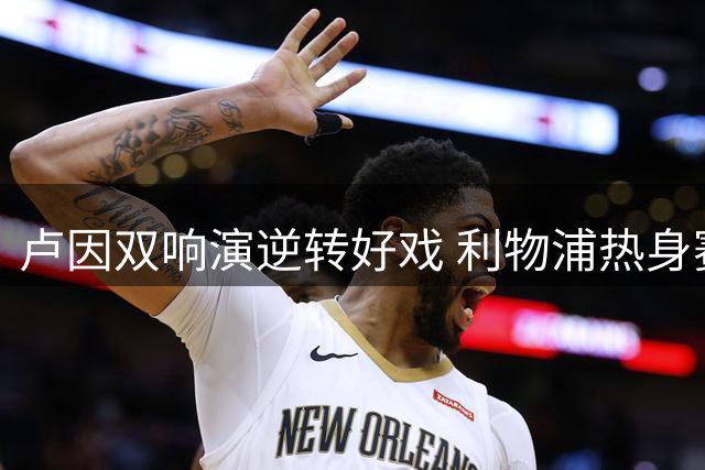 卢因双响演逆转好戏 利物浦热身赛惨遭利兹联翻盘