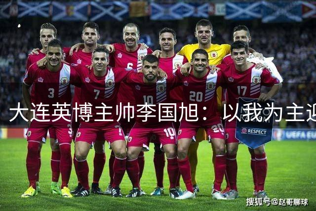 大连英博主帅李国旭：以我为主迎战河南，全队蓄势待发盼客场精彩对决