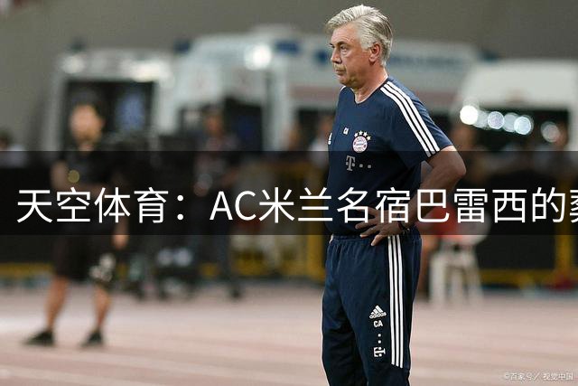 天空体育：AC米兰名宿巴雷西的葬礼将于8月4日举行