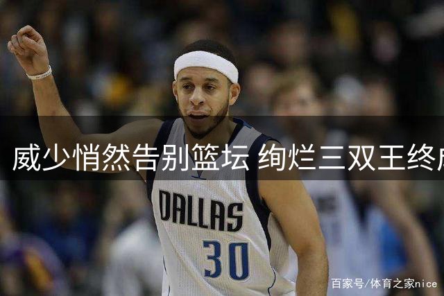 威少悄然告别篮坛 绚烂三双王终成往事