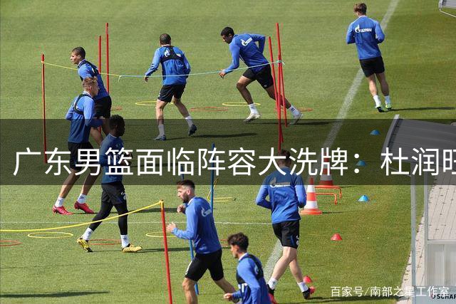 广东男篮面临阵容大洗牌：杜润旺顶薪出走 杜锋卸任引发战术革命