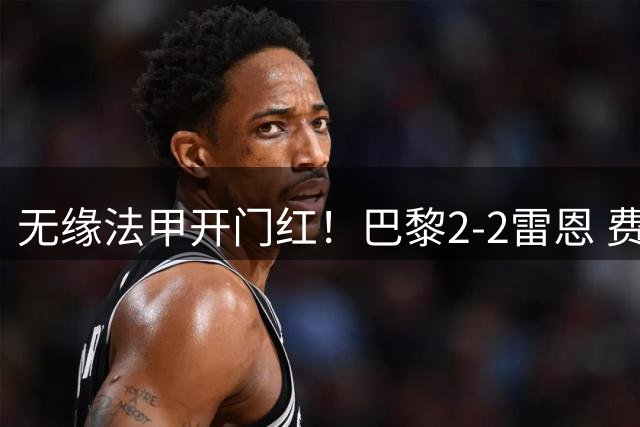 无缘法甲开门红！巴黎2-2雷恩 费兰替补双响救主登贝莱失良机