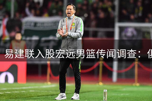 易建联入股宏远男篮传闻调查：俱乐部经营稳定无需资本纾困