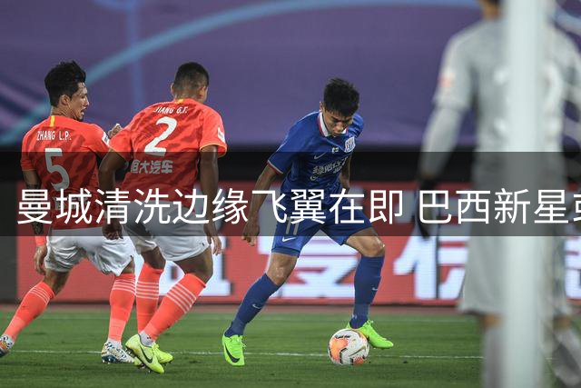 曼城清洗边缘飞翼在即 巴西新星或成热刺今夏首签