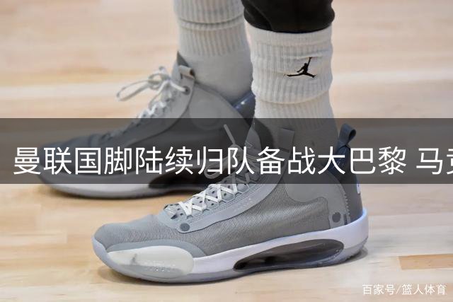 曼联国脚陆续归队备战大巴黎 马竞悍将期待首次交锋
