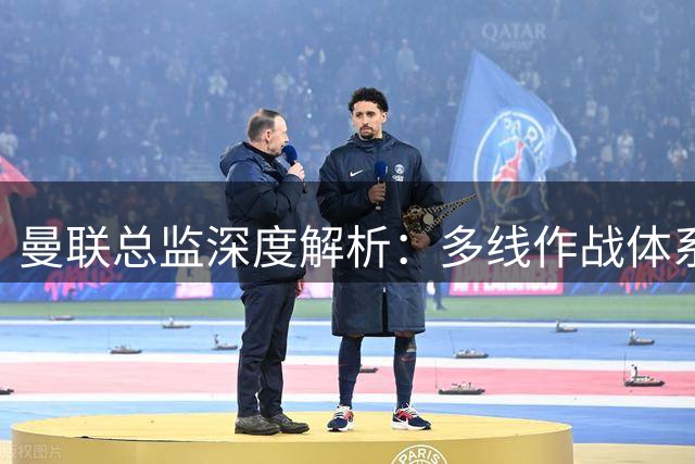 曼联总监深度解析：多线作战体系成型 青训造血能力显著提升