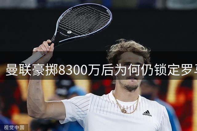 曼联豪掷8300万后为何仍锁定罗马铁腰？深度解析中场困局
