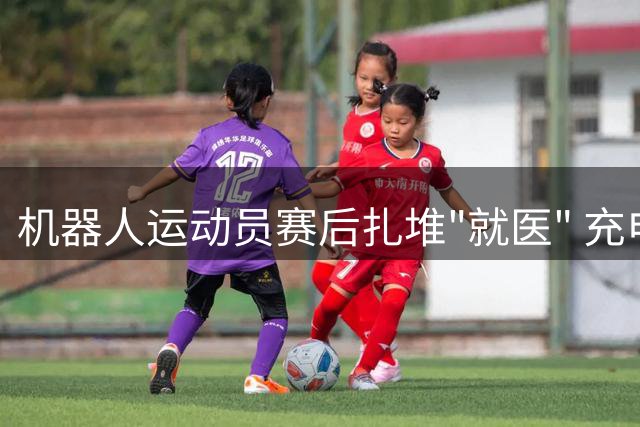 机器人运动员赛后扎堆"就医" 充电区成"能量中心
