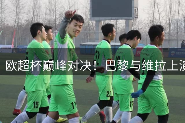 欧超杯巅峰对决！巴黎与维拉上演19.2亿欧元豪门之战