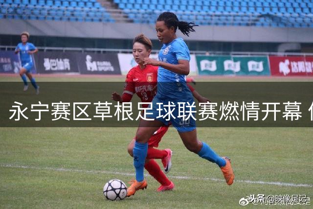 永宁赛区草根足球联赛燃情开幕 体育赛事助力乡村振兴新模式