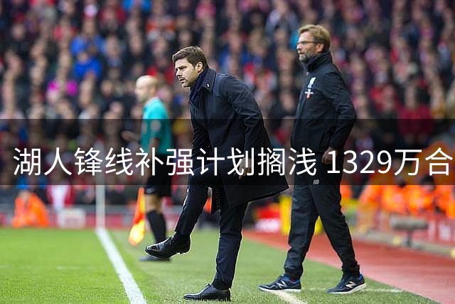 湖人锋线补强计划搁浅 1329万合同成交易绊脚石