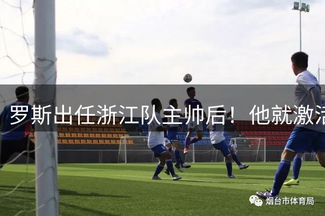 罗斯出任浙江队主帅后！他就激活了一位王牌的状态，引发热议
