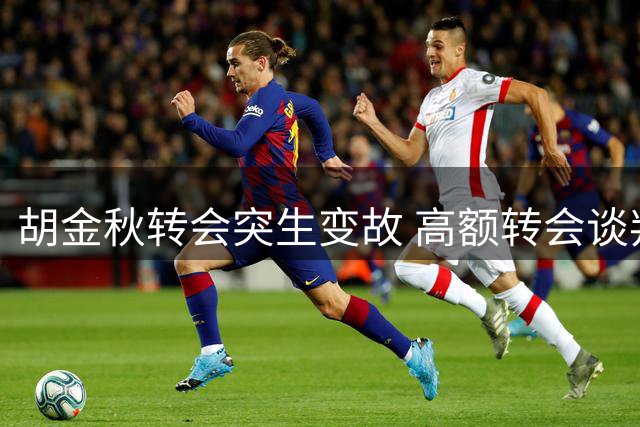 胡金秋转会突生变故 高额转会谈判遭地方干预