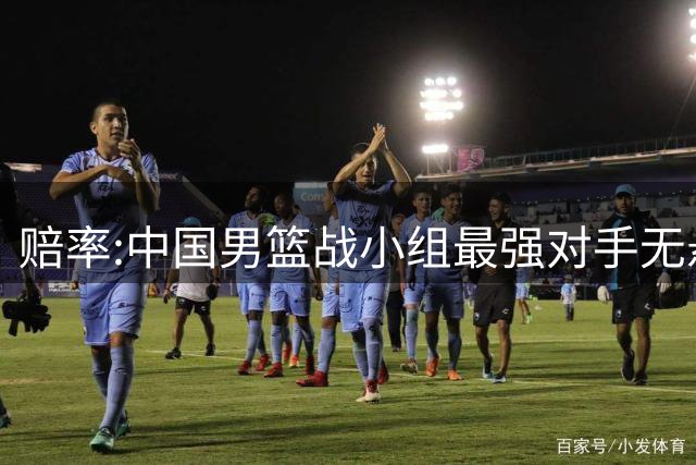 赔率:中国男篮战小组最强对手无悬念 少输当赢
