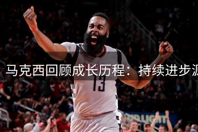 马克西回顾成长历程：持续进步源自不懈努力