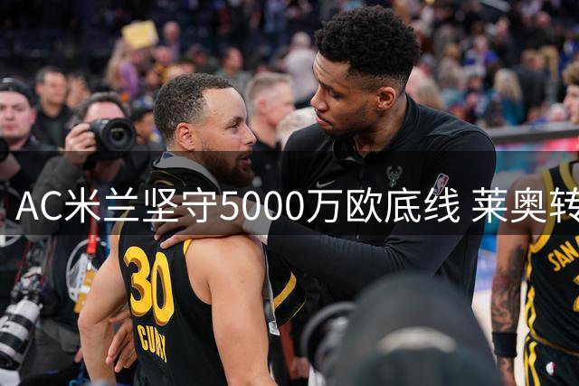 AC米兰坚守5000万欧底线 莱奥转会谈判现新转机
