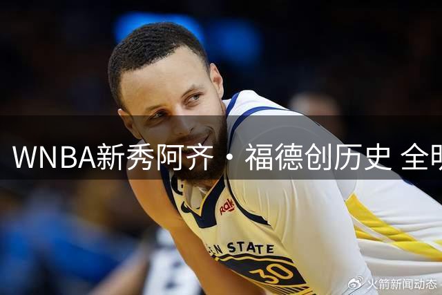 WNBA新秀阿齐·福德创历史 全明星三分大赛强势摘冠